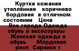 Куртка кожаная утеплённая , коричнево-бордовая, в отличном состоянии › Цена ­ 10 000 - Все города Одежда, обувь и аксессуары » Женская одежда и обувь   . Мордовия респ.,Саранск г.